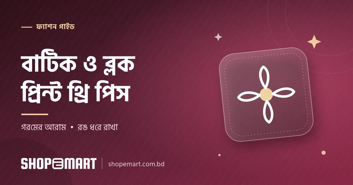বাটিক থ্রি পিস ও ব্লক প্রিন্ট: গরমের আরামদায়ক পছন্দ আর রঙ ধরে রাখার যত্ন