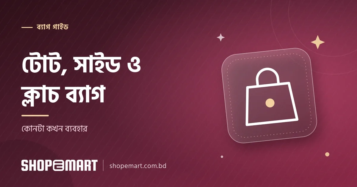 সাইড ব্যাগ, টোট ব্যাগ ও ক্লাচ: কোনটা কখন ব্যবহার করবেন