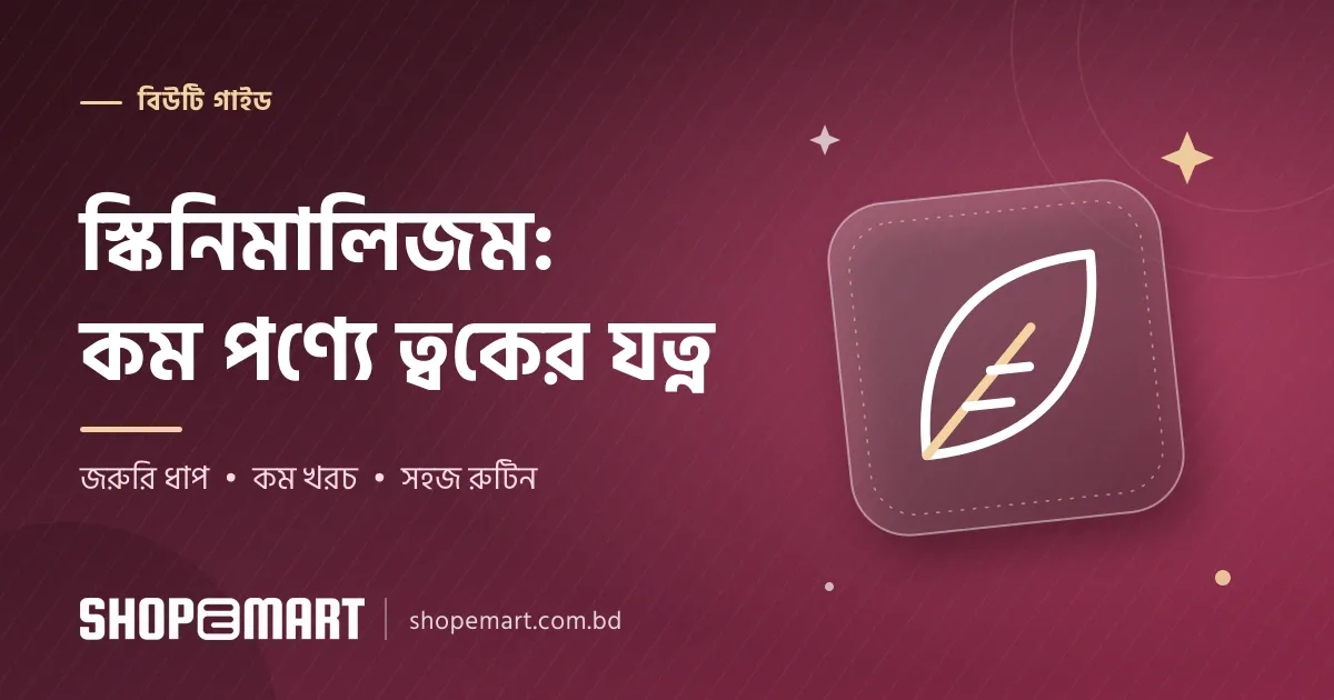 স্কিনিমালিজম: কম পণ্যে ত্বকের যত্ন, কোন ধাপ জরুরি আর কোনটা বাদ দেওয়া যায়